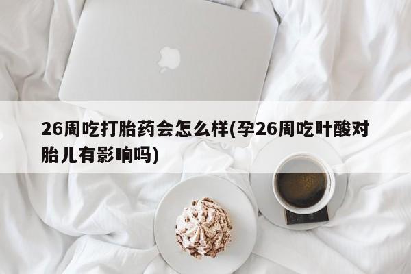 米非米索货到付款26周吃打胎药会怎么样(孕26周吃叶酸对胎儿有影响吗)