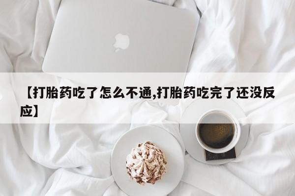 米非米索货到付款【打胎药吃了怎么不通,打胎药吃完了还没反应】