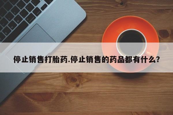 米非米索货到付款停止销售打胎药.停止销售的药品都有什么？