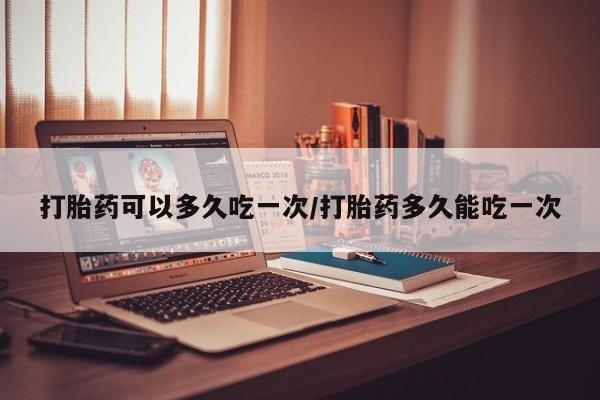 米非米索货到付款打胎药可以多久吃一次/打胎药多久能吃一次