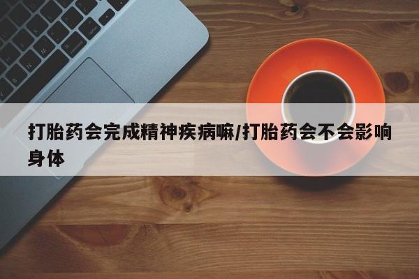 米非米索货到付款打胎药会完成精神疾病嘛/打胎药会不会影响身体