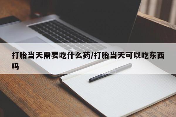 米非米索货到付款打胎当天需要吃什么药/打胎当天可以吃东西吗