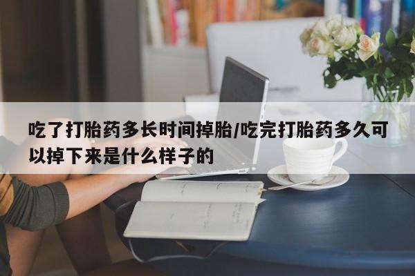 米非米索货到付款吃了打胎药多长时间掉胎/吃完打胎药多久可以掉下来是什么样子的