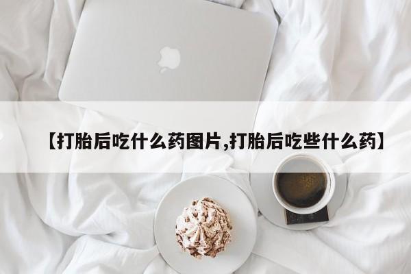 米非米索货到付款【打胎后吃什么药图片,打胎后吃些什么药】