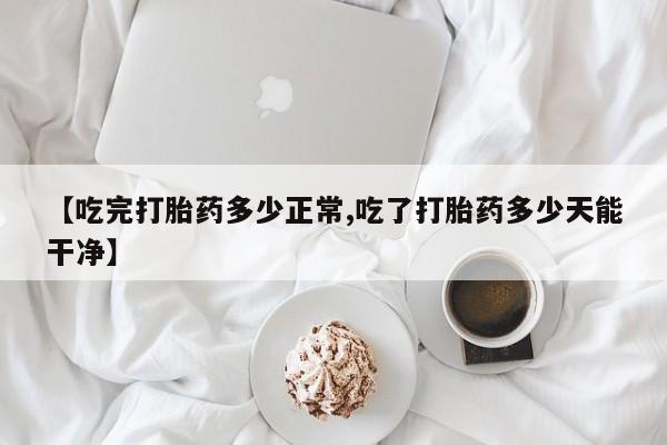 米非米索货到付款【吃完打胎药多少正常,吃了打胎药多少天能干净】