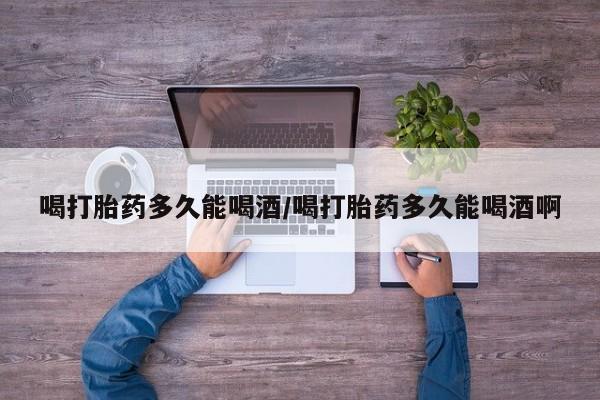 米非米索货到付款喝打胎药多久能喝酒/喝打胎药多久能喝酒啊