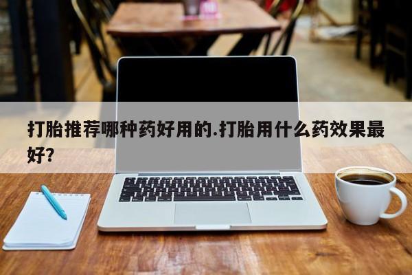 米非米索货到付款打胎推荐哪种药好用的.打胎用什么药效果最好？