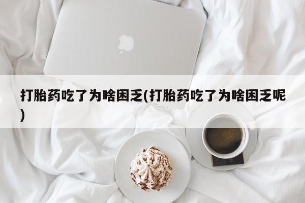 米非米索货到付款打胎药吃了为啥困乏(打胎药吃了为啥困乏呢)