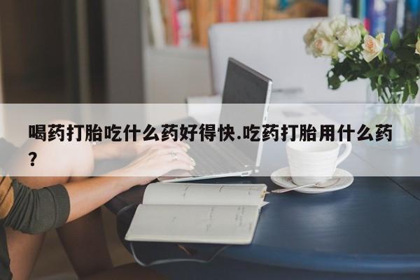 米非米索货到付款喝药打胎吃什么药好得快.吃药打胎用什么药？