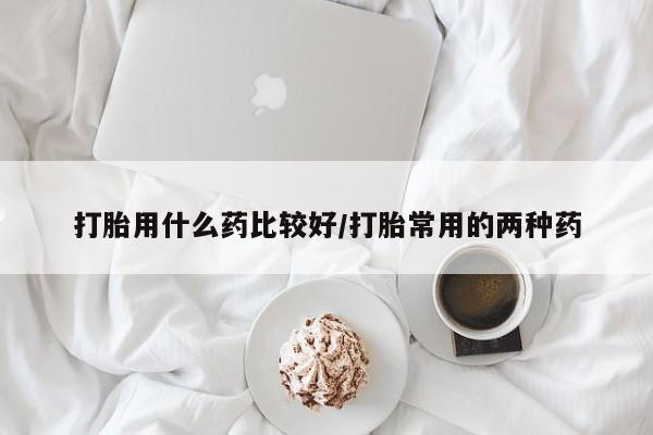 米非米索货到付款打胎用什么药比较好/打胎常用的两种药