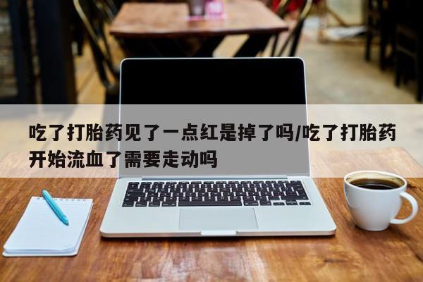 米非米索货到付款吃了打胎药见了一点红是掉了吗/吃了打胎药开始流血了需要走动吗