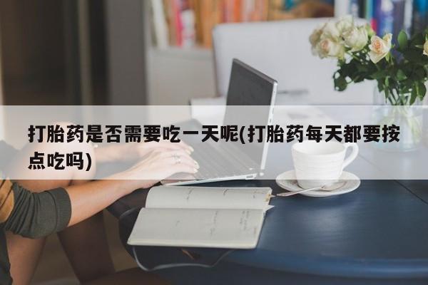 米非米索货到付款打胎药是否需要吃一天呢(打胎药每天都要按点吃吗)