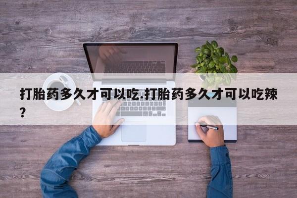 米非米索货到付款打胎药多久才可以吃.打胎药多久才可以吃辣？