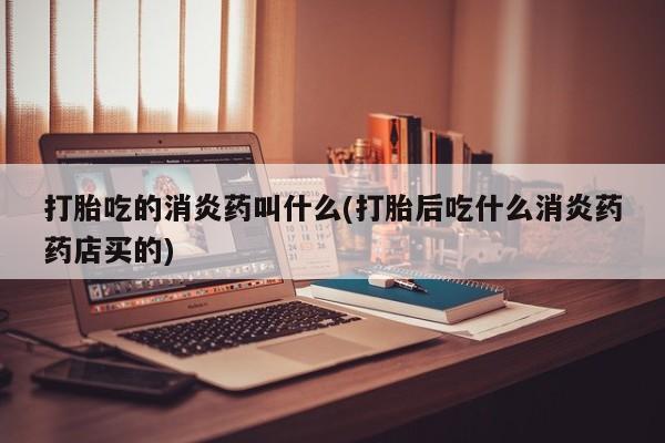 米非米索货到付款打胎吃的消炎药叫什么(打胎后吃什么消炎药药店买的)