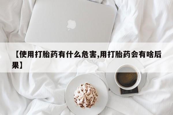 米非米索货到付款【使用打胎药有什么危害,用打胎药会有啥后果】