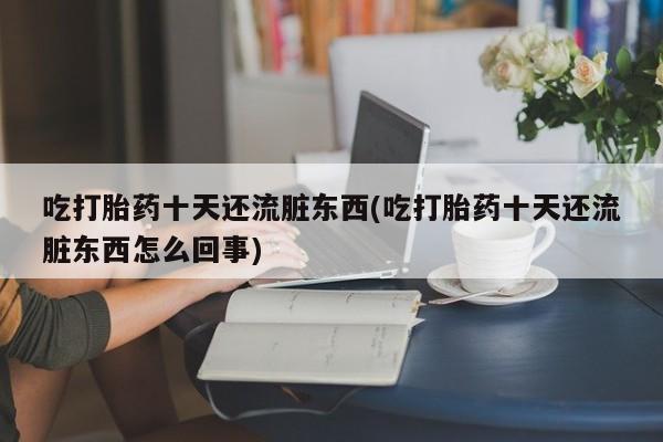 米非米索货到付款吃打胎药十天还流脏东西(吃打胎药十天还流脏东西怎么回事)