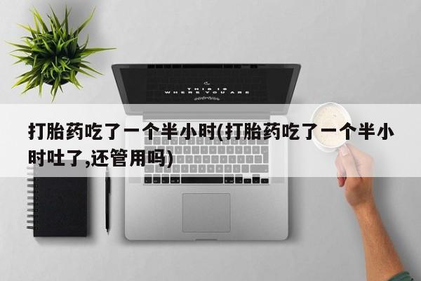 米非米索货到付款打胎药吃了一个半小时(打胎药吃了一个半小时吐了,还管用吗)