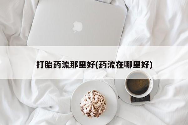 米非米索货到付款打胎药流那里好(药流在哪里好)