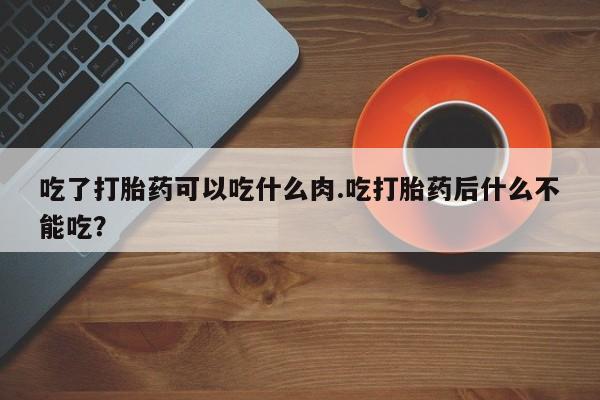 米非米索货到付款吃了打胎药可以吃什么肉.吃打胎药后什么不能吃？