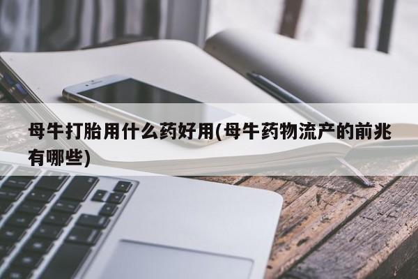 米非米索货到付款母牛打胎用什么药好用(母牛药物流产的前兆有哪些)