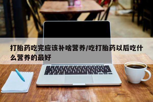 米非米索货到付款打胎药吃完应该补啥营养/吃打胎药以后吃什么营养的最好