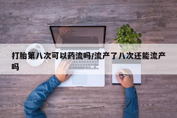 米非米索货到付款打胎第八次可以药流吗/流产了八次还能流产吗