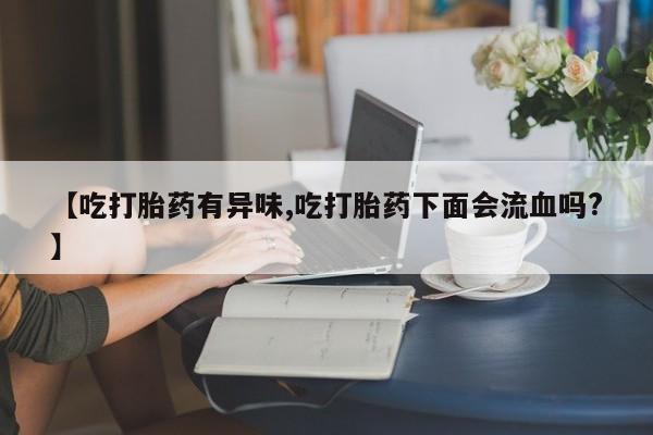 米非米索货到付款【吃打胎药有异味,吃打胎药下面会流血吗?】