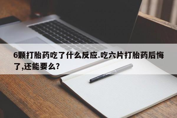 米非米索货到付款6颗打胎药吃了什么反应.吃六片打胎药后悔了,还能要么？