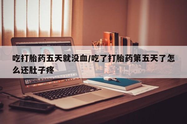 米非米索货到付款吃打胎药五天就没血/吃了打胎药第五天了怎么还肚子疼