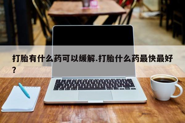 米非米索货到付款打胎有什么药可以缓解.打胎什么药最快最好？