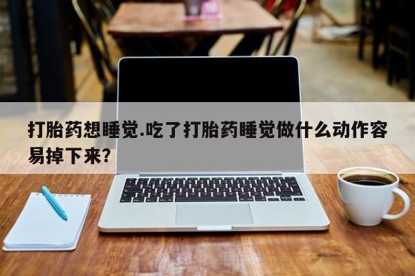 米非米索货到付款打胎药想睡觉.吃了打胎药睡觉做什么动作容易掉下来？