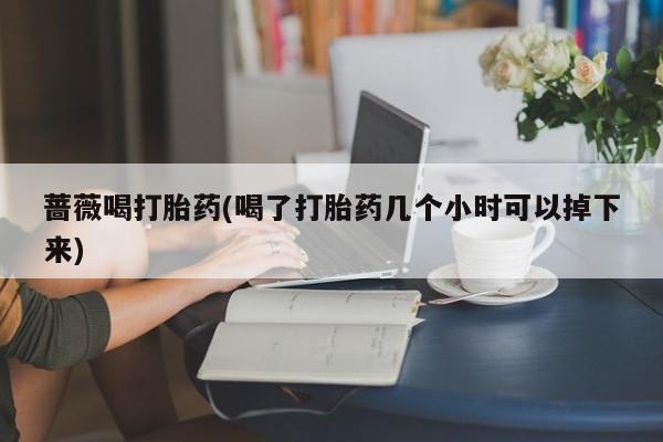 米非米索货到付款蔷薇喝打胎药(喝了打胎药几个小时可以掉下来)