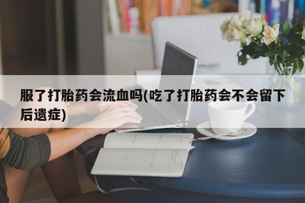 米非米索货到付款服了打胎药会流血吗(吃了打胎药会不会留下后遗症)