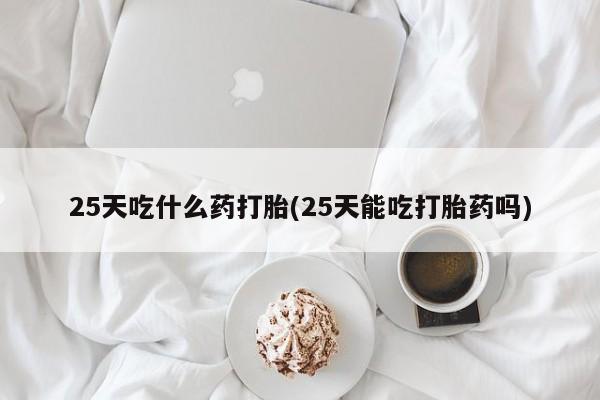 米非米索货到付款25天吃什么药打胎(25天能吃打胎药吗)