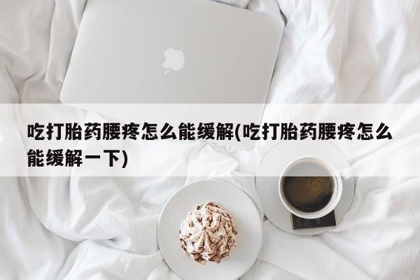 米非米索货到付款吃打胎药腰疼怎么能缓解(吃打胎药腰疼怎么能缓解一下)