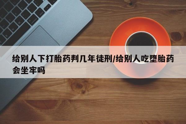 米非米索货到付款给别人下打胎药判几年徒刑/给别人吃堕胎药会坐牢吗