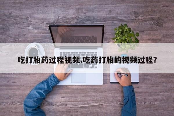 米非米索货到付款吃打胎药过程视频.吃药打胎的视频过程？