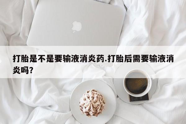 米非米索货到付款打胎是不是要输液消炎药.打胎后需要输液消炎吗？