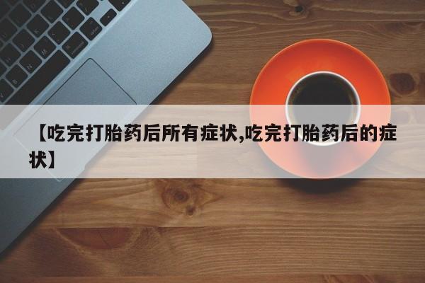 米非米索货到付款【吃完打胎药后所有症状,吃完打胎药后的症状】