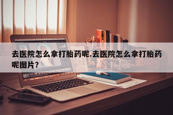 米非米索货到付款去医院怎么拿打胎药呢.去医院怎么拿打胎药呢图片？