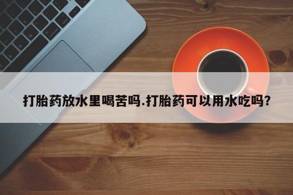 米非米索货到付款打胎药放水里喝苦吗.打胎药可以用水吃吗？