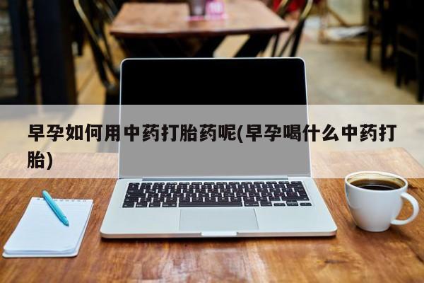 米非米索货到付款早孕如何用中药打胎药呢(早孕喝什么中药打胎)
