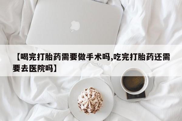 米非米索货到付款【喝完打胎药需要做手术吗,吃完打胎药还需要去医院吗】