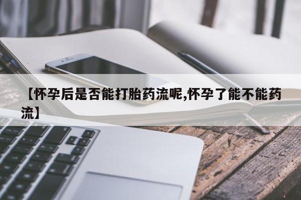 米非米索货到付款【怀孕后是否能打胎药流呢,怀孕了能不能药流】