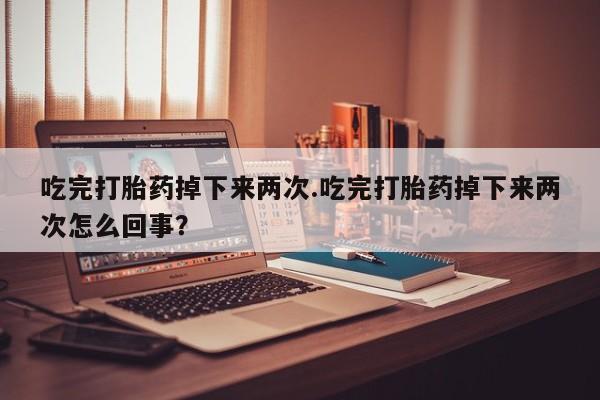 米非米索货到付款吃完打胎药掉下来两次.吃完打胎药掉下来两次怎么回事？