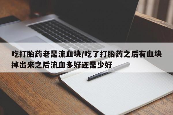 米非米索货到付款吃打胎药老是流血块/吃了打胎药之后有血块掉出来之后流血多好还是少好