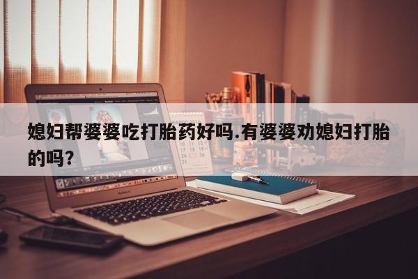 米非米索货到付款媳妇帮婆婆吃打胎药好吗.有婆婆劝媳妇打胎的吗？