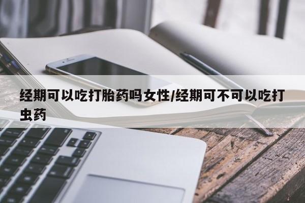 米非米索货到付款经期可以吃打胎药吗女性/经期可不可以吃打虫药
