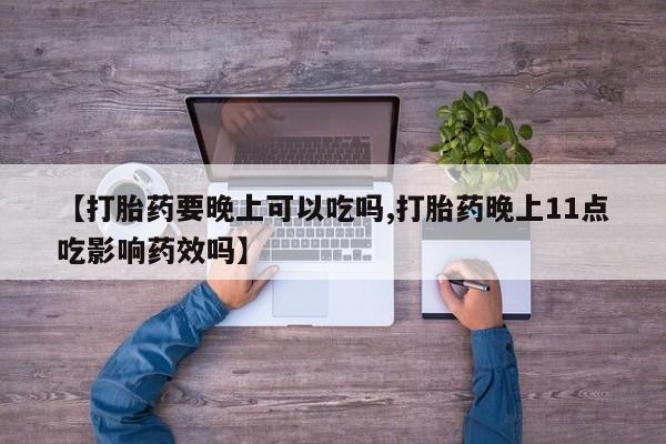 米非米索货到付款【打胎药要晚上可以吃吗,打胎药晚上11点吃影响药效吗】
