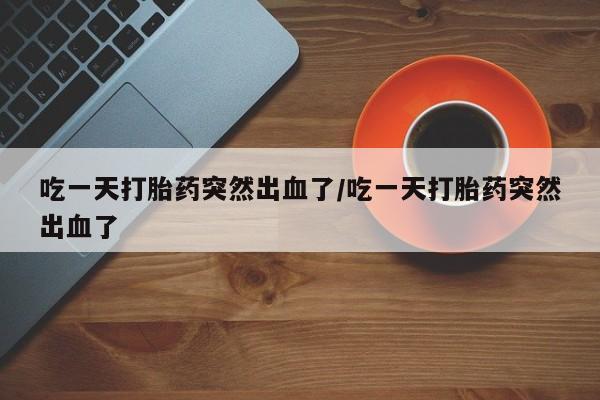 米非米索货到付款吃一天打胎药突然出血了/吃一天打胎药突然出血了